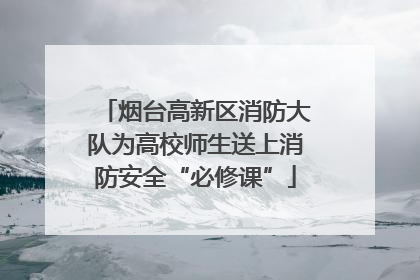 烟台高新区消防大队为高校师生送上消防安全“必修课”