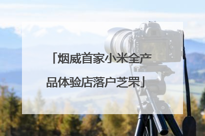 烟威首家小米全产品体验店落户芝罘