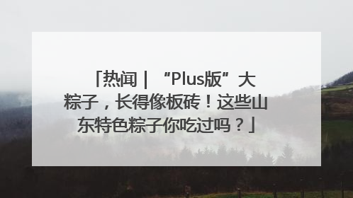 热闻｜“Plus版”大粽子，长得像板砖！这些山东特色粽子你吃过吗？