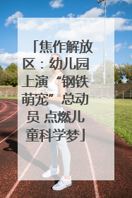 焦作解放区：幼儿园上演“钢铁萌宠”总动员 点燃儿童科学梦