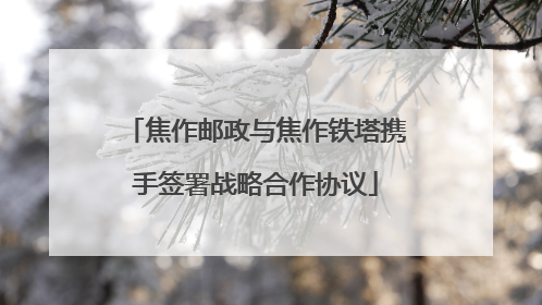 焦作邮政与焦作铁塔携手签署战略合作协议