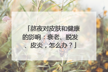 熬夜对皮肤和健康的影响：衰老、脱发、皮炎，怎么办？