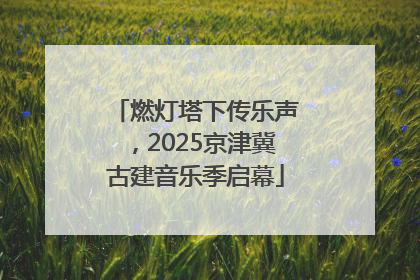 燃灯塔下传乐声，2025京津冀古建音乐季启幕