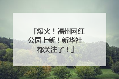 爆火！福州网红公园上新！新华社都关注了！