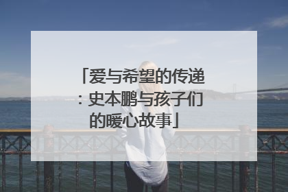 爱与希望的传递：史本鹏与孩子们的暖心故事