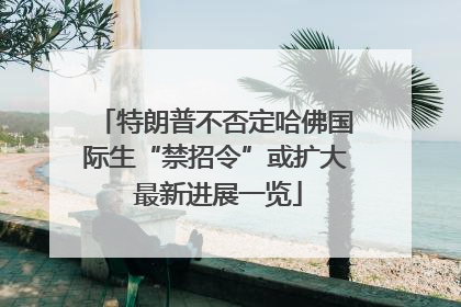 特朗普不否定哈佛国际生“禁招令”或扩大 最新进展一览
