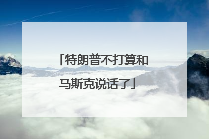 特朗普不打算和马斯克说话了