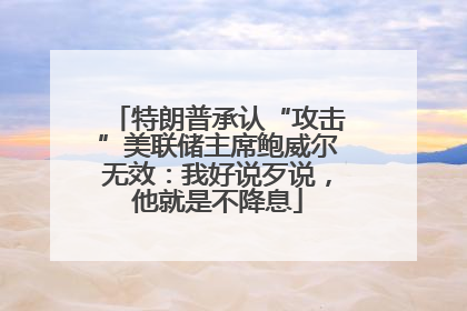 特朗普承认“攻击”美联储主席鲍威尔无效：我好说歹说，他就是不降息