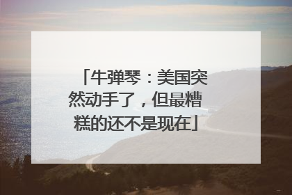 牛弹琴：美国突然动手了，但最糟糕的还不是现在