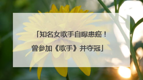 知名女歌手自曝患癌！曾参加《歌手》并夺冠