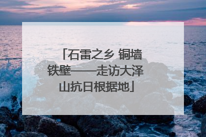 石雷之乡 铜墙铁壁——走访大泽山抗日根据地