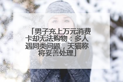 男子充上万元消费卡却无法购物：多人遇同类问题，天猫称将妥善处理