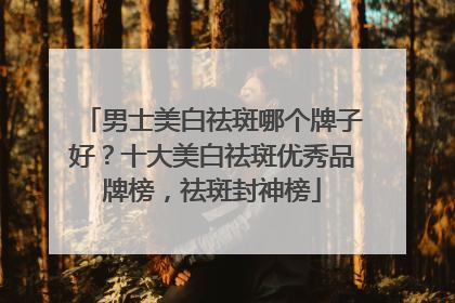 男士美白祛斑哪个牌子好？十大美白祛斑优秀品牌榜，祛斑封神榜