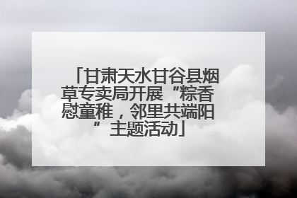 甘肃天水甘谷县烟草专卖局开展“粽香慰童稚，邻里共端阳”主题活动