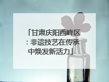 甘肃庆阳西峰区：非遗技艺在传承中焕发新活力