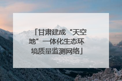 甘肃建成“天空地”一体化生态环境质量监测网络