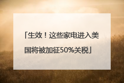 生效！这些家电进入美国将被加征50%关税