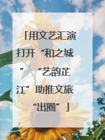 用文艺汇演打开“和之城” “艺韵芷江”助推文旅“出圈”