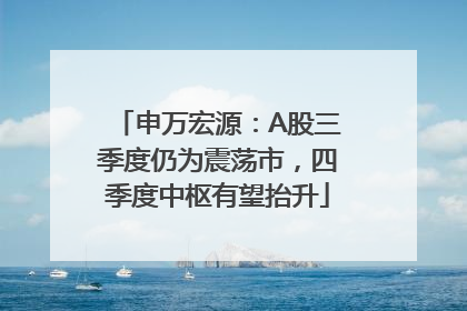 申万宏源：A股三季度仍为震荡市，四季度中枢有望抬升