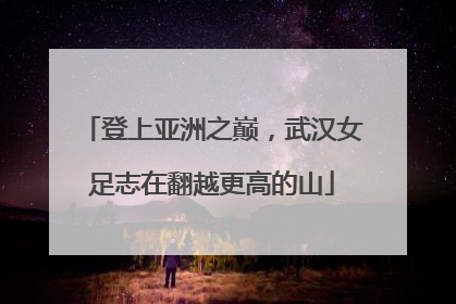 登上亚洲之巅，武汉女足志在翻越更高的山