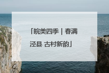 皖美四季｜春满泾县 古村新韵
