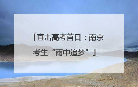 直击高考首日：南京考生“雨中追梦”