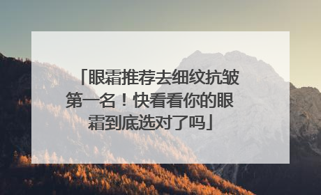 眼霜推荐去细纹抗皱第一名！快看看你的眼霜到底选对了吗