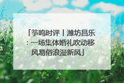 筝鸣时评丨潍坊昌乐：一场集体婚礼吹动移风易俗浪漫新风