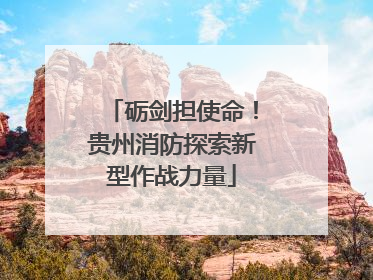 砺剑担使命！贵州消防探索新型作战力量