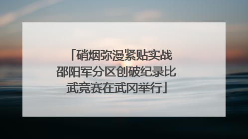硝烟弥漫紧贴实战 邵阳军分区创破纪录比武竞赛在武冈举行
