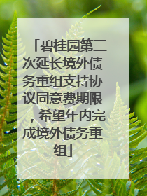 碧桂园第三次延长境外债务重组支持协议同意费期限，希望年内完成境外债务重组