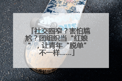 社交圈窄？害怕尴尬？团组织当“红娘”，让青年“脱单”不一样……