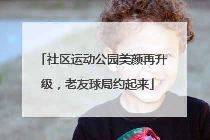 社区运动公园美颜再升级，老友球局约起来