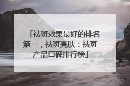 祛斑效果最好的排名第一，祛斑亮肤：祛斑产品口碑排行榜
