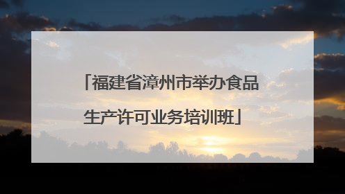 福建省漳州市举办食品生产许可业务培训班