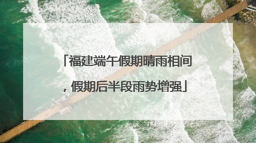 福建端午假期晴雨相间，假期后半段雨势增强