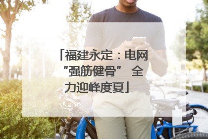 福建永定：电网“强筋健骨” 全力迎峰度夏