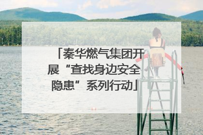 秦华燃气集团开展“查找身边安全隐患”系列行动