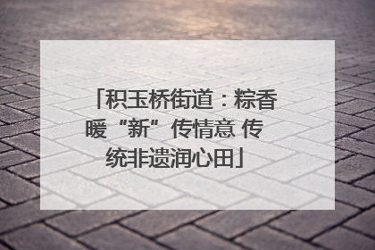 积玉桥街道：粽香暖“新”传情意 传统非遗润心田