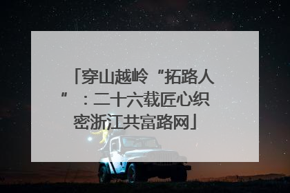穿山越岭“拓路人”：二十六载匠心织密浙江共富路网