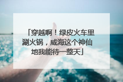 穿越啊！绿皮火车里涮火锅，威海这个神仙地我能待一整天