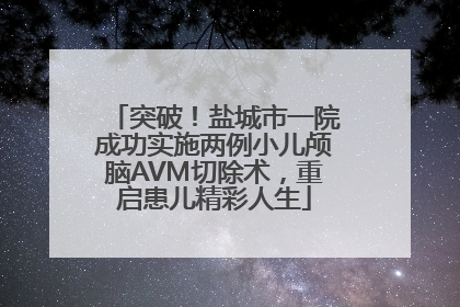 突破！盐城市一院成功实施两例小儿颅脑AVM切除术，重启患儿精彩人生