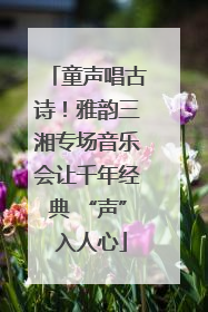 童声唱古诗！雅韵三湘专场音乐会让千年经典 “声” 入人心