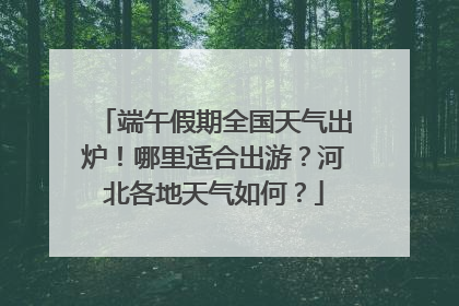 端午假期全国天气出炉！哪里适合出游？河北各地天气如何？