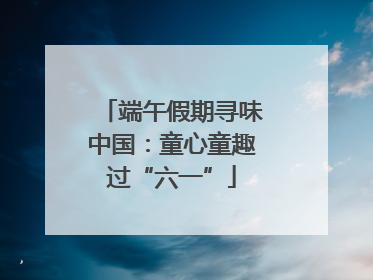 端午假期寻味中国：童心童趣过“六一”