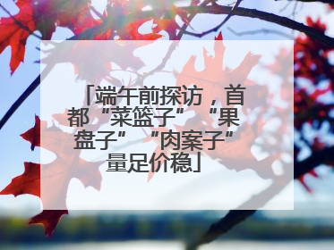 端午前探访，首都“菜篮子”“果盘子”“肉案子”量足价稳