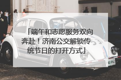 端午和志愿服务双向奔赴！济南公交解锁传统节日的打开方式