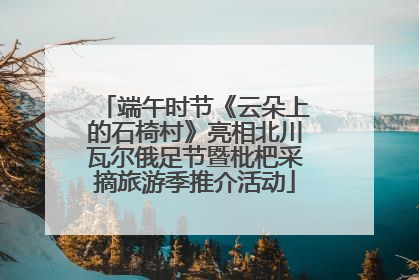 端午时节《云朵上的石椅村》亮相北川瓦尔俄足节暨枇杷采摘旅游季推介活动