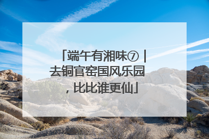 端午有湘味⑦｜去铜官窑国风乐园，比比谁更仙