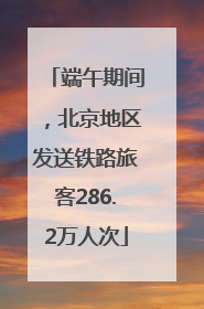 端午期间，北京地区发送铁路旅客286.2万人次